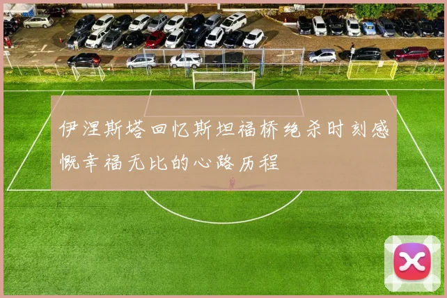 伊涅斯塔回忆斯坦福桥绝杀时刻感慨幸福无比的心路历程