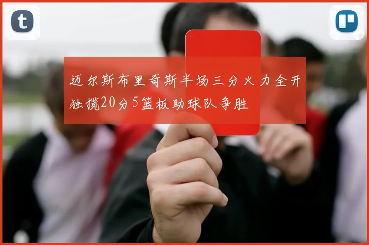 迈尔斯布里奇斯半场三分火力全开独揽20分5篮板助球队争胜