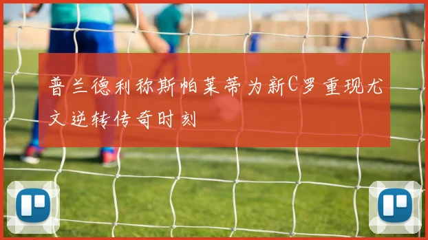 普兰德利称斯帕莱蒂为新C罗重现尤文逆转传奇时刻