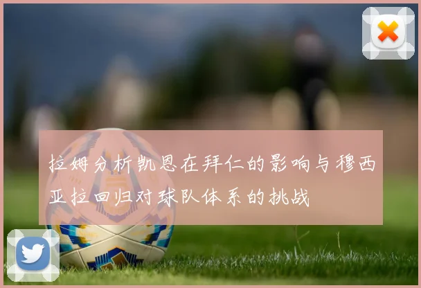 拉姆分析凯恩在拜仁的影响与穆西亚拉回归对球队体系的挑战