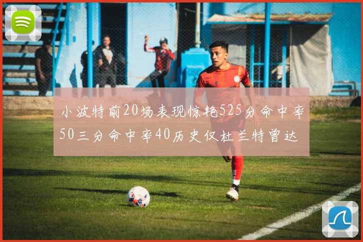 小波特前20场表现惊艳525分命中率50三分命中率40历史仅杜兰特曾达成