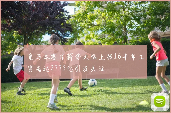皇马本赛季薪资大幅上涨16半年工资高达2775亿引发关注