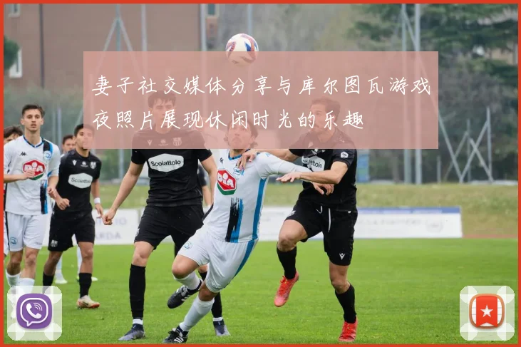 妻子社交媒体分享与库尔图瓦游戏夜照片展现休闲时光的乐趣
