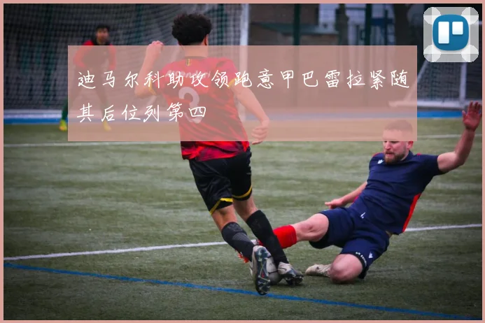 迪马尔科助攻领跑意甲巴雷拉紧随其后位列第四