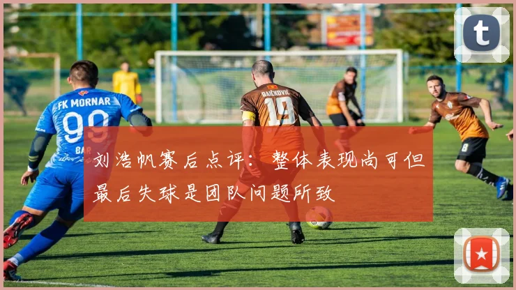 刘浩帆赛后点评：整体表现尚可但最后失球是团队问题所致