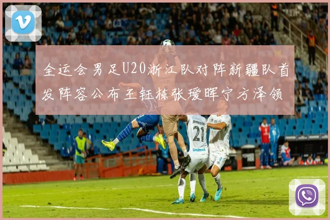 全运会男足U20浙江队对阵新疆队首发阵容公布王钰栋张瑷晖宁方泽领衔出战