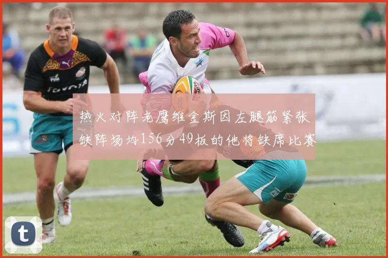 热火对阵老鹰维金斯因左腿筋紧张缺阵场均156分49板的他将缺席比赛