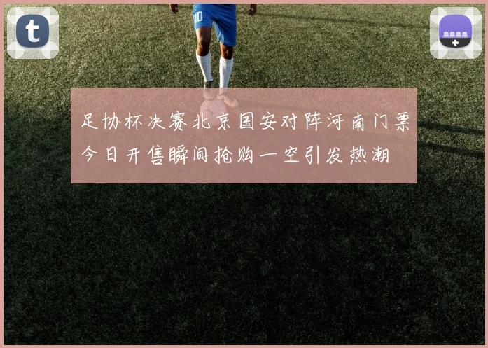 足协杯决赛北京国安对阵河南门票今日开售瞬间抢购一空引发热潮