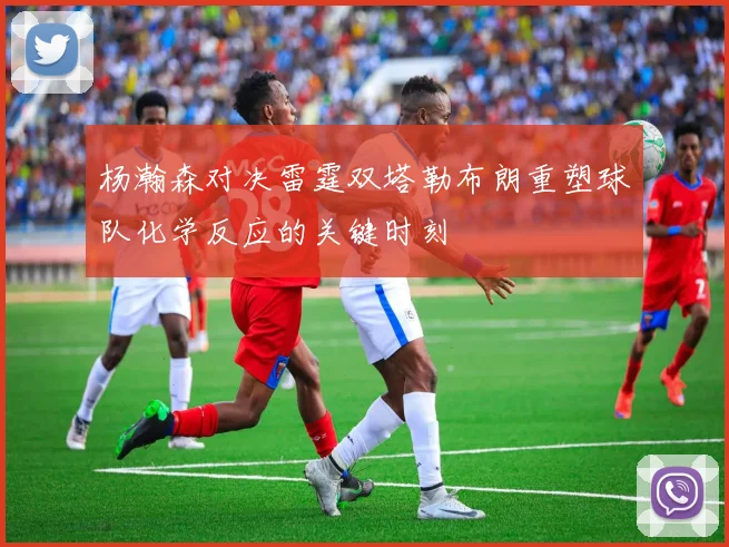 杨瀚森对决雷霆双塔勒布朗重塑球队化学反应的关键时刻
