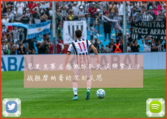 恩里克赛后感慨球队失误频繁无法战胜摩纳哥的深刻反思