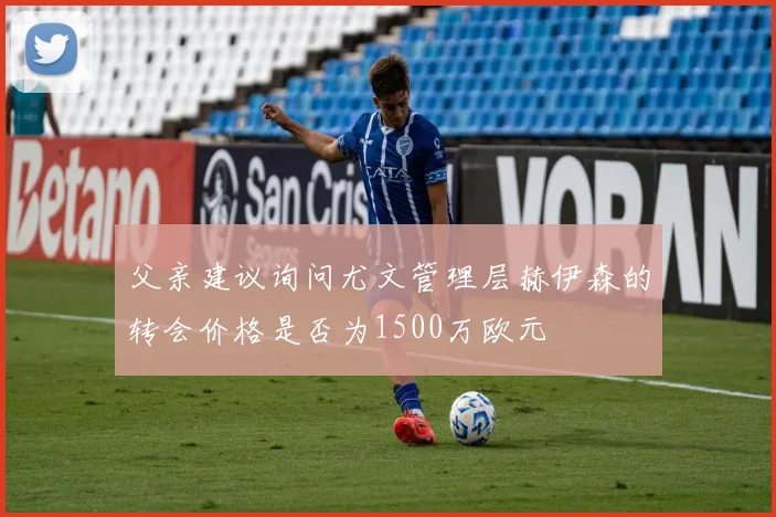 父亲建议询问尤文管理层赫伊森的转会价格是否为1500万欧元