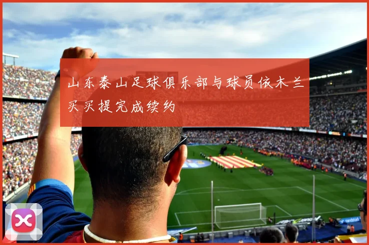 山东泰山足球俱乐部与球员依木兰买买提完成续约