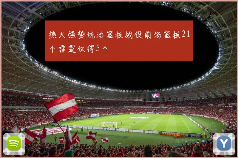 热火强势统治篮板战役前场篮板21个雷霆仅得5个