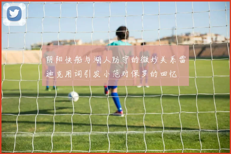 阴阳快船与湖人防守的微妙关系雷迪克用词引发小范对保罗的回忆